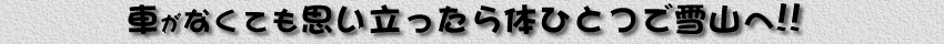 車がなくても思い立ったら体ひとつで雪山へ!!