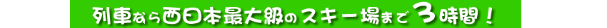 列車なら西日本最大級のスキー場まで３時間！